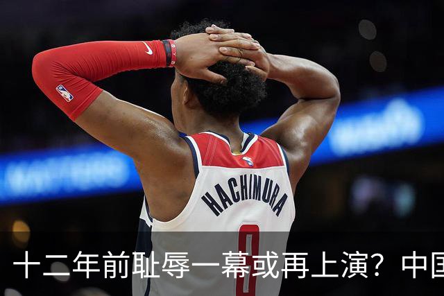 十二年前耻辱一幕或再上演？中国男篮vs伊朗，时间+央视直播调整
