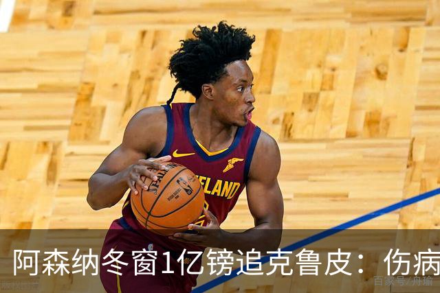 阿森纳冬窗1亿镑追克鲁皮：伤病风险下的争冠豪赌