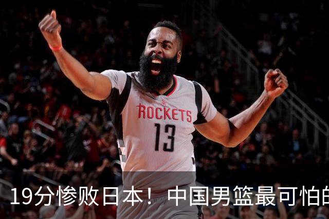 19分惨败日本！中国男篮最可怕的不是输球，是这三大危机正在发酵